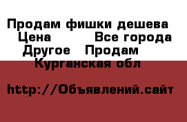 Продам фишки дешева  › Цена ­ 550 - Все города Другое » Продам   . Курганская обл.